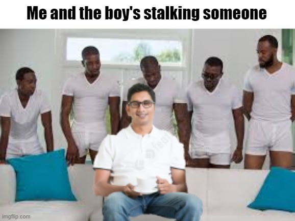 Me and the boys | Me and the boy's stalking someone | image tagged in fun,memes,dank memes,so funny,very funny | made w/ Imgflip meme maker