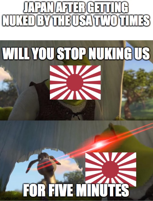 Shrek For Five Minutes | JAPAN AFTER GETTING NUKED BY THE USA TWO TIMES; WILL YOU STOP NUKING US; FOR FIVE MINUTES | image tagged in shrek for five minutes | made w/ Imgflip meme maker
