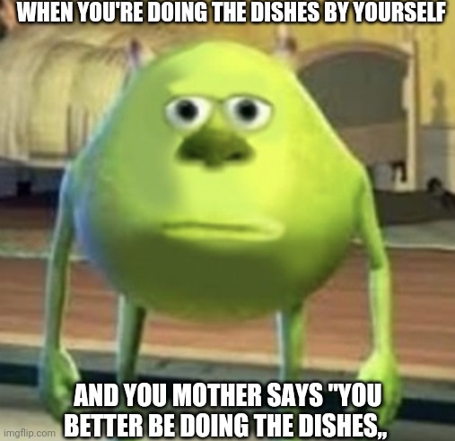 Mike Wazowski Face Swap | WHEN YOU'RE DOING THE DISHES BY YOURSELF; AND YOU MOTHER SAYS "YOU BETTER BE DOING THE DISHES,, | image tagged in mike wazowski face swap | made w/ Imgflip meme maker