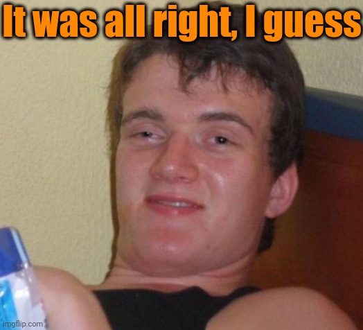 10 Guy Meme | It was all right, I guess | image tagged in memes,10 guy | made w/ Imgflip meme maker