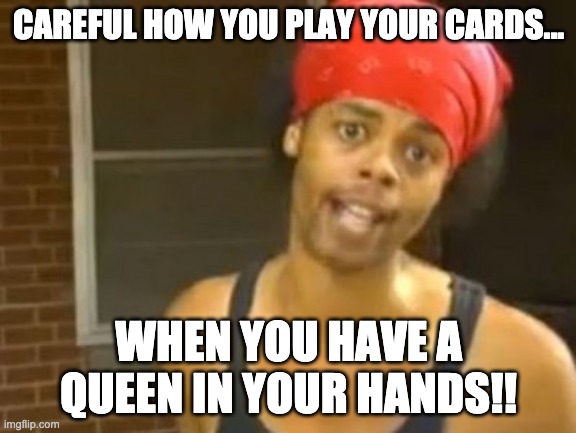 queen | CAREFUL HOW YOU PLAY YOUR CARDS... WHEN YOU HAVE A QUEEN IN YOUR HANDS!! | image tagged in memes,hide yo kids hide yo wife | made w/ Imgflip meme maker