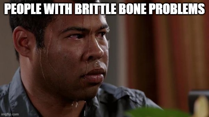 sweating bullets | PEOPLE WITH BRITTLE BONE PROBLEMS | image tagged in sweating bullets | made w/ Imgflip meme maker