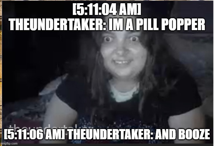 Late Night Chatter | [5:11:04 AM] THEUNDERTAKER: IM A PILL POPPER; [5:11:06 AM] THEUNDERTAKER: AND BOOZE | image tagged in video chat,ezcape,pills | made w/ Imgflip meme maker