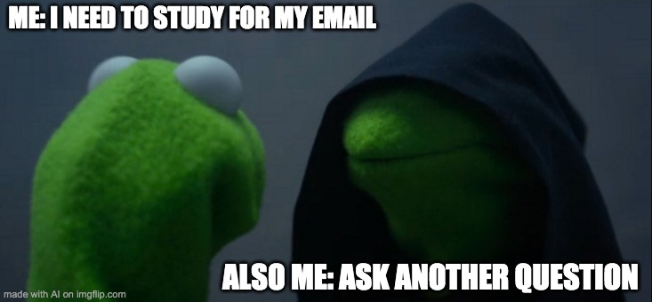 Ai memes | ME: I NEED TO STUDY FOR MY EMAIL; ALSO ME: ASK ANOTHER QUESTION | image tagged in memes,evil kermit,funny,ai memes,baby jesus for mod | made w/ Imgflip meme maker
