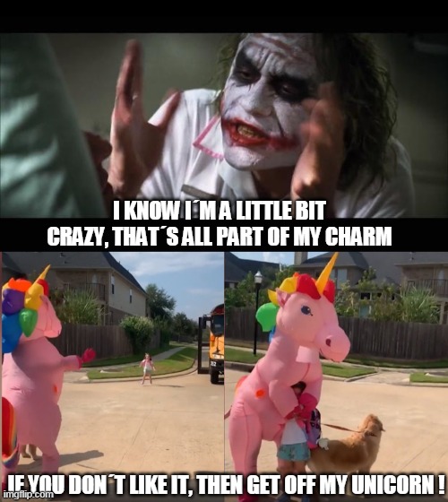 crazy | I KNOW I´M A LITTLE BIT CRAZY, THAT´S ALL PART OF MY CHARM; IF YOU DON´T LIKE IT, THEN GET OFF MY UNICORN ! | image tagged in memes,and everybody loses their minds | made w/ Imgflip meme maker