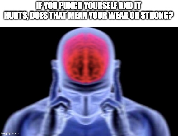 So many thoughts.... | IF YOU PUNCH YOURSELF AND IT HURTS, DOES THAT MEAN YOUR WEAK OR STRONG? | image tagged in weak,strong,funny,memes,baby jesus for mod | made w/ Imgflip meme maker