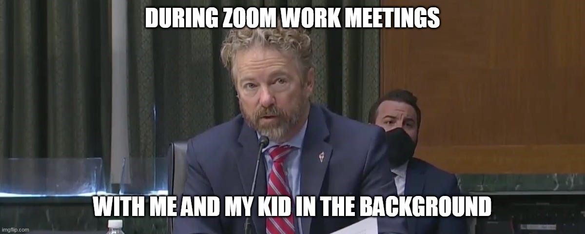 During Zoom Work meetings with me and my kid in the background | DURING ZOOM WORK MEETINGS; WITH ME AND MY KID IN THE BACKGROUND | image tagged in rand paul,funny,funny memes,senators | made w/ Imgflip meme maker