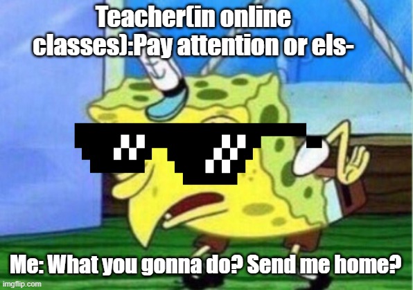lol_ok | Teacher(in online classes):Pay attention or els-; Me: What you gonna do? Send me home? | image tagged in memes,mocking spongebob | made w/ Imgflip meme maker