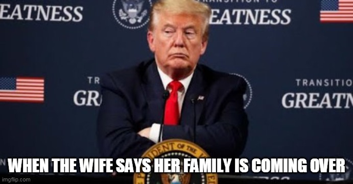 when the wife says her family is coming over | WHEN THE WIFE SAYS HER FAMILY IS COMING OVER | image tagged in president trump,funny,memes,in-laws,donald trump | made w/ Imgflip meme maker