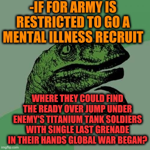 -No avoid the brave heartedness. | -IF FOR ARMY IS RESTRICTED TO GO A MENTAL ILLNESS RECRUIT; WHERE THEY COULD FIND THE READY OVER JUMP UNDER ENEMY'S TITANIUM TANK SOLDIERS WITH SINGLE LAST GRENADE IN THEIR HANDS GLOBAL WAR BEGAN? | image tagged in memes,philosoraptor,i have an army,soldier protecting sleeping child,social justice warriors,what if you wanted to go to heaven | made w/ Imgflip meme maker