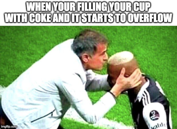 Anybody else can compare? | WHEN YOUR FILLING YOUR CUP WITH COKE AND IT STARTS TO OVERFLOW | image tagged in coca cola,funny,memes,baby jesus for moderator | made w/ Imgflip meme maker