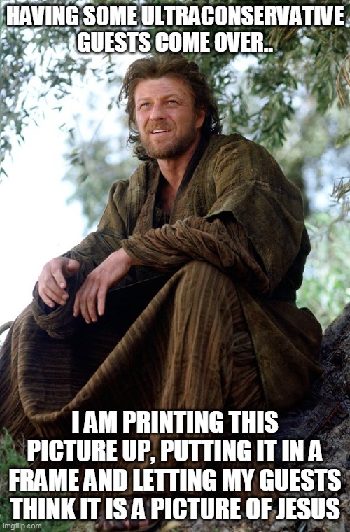 Printing this picture up, putting it in a frame and letting my guests think it is a picture of Jesus | HAVING SOME ULTRACONSERVATIVE GUESTS COME OVER.. I AM PRINTING THIS PICTURE UP, PUTTING IT IN A FRAME AND LETTING MY GUESTS THINK IT IS A PICTURE OF JESUS | image tagged in sean bean,memes,funny,jesus christ,conservative,funny memes | made w/ Imgflip meme maker