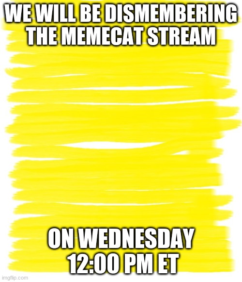Attention Yellow Background | WE WILL BE DISMEMBERING THE MEMECAT STREAM; ON WEDNESDAY  12:00 PM ET | image tagged in attention yellow background | made w/ Imgflip meme maker