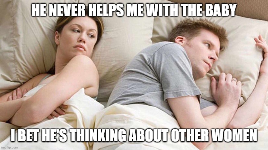 He's thinking about other women | HE NEVER HELPS ME WITH THE BABY; I BET HE'S THINKING ABOUT OTHER WOMEN | image tagged in i bet he's thinking about other women | made w/ Imgflip meme maker