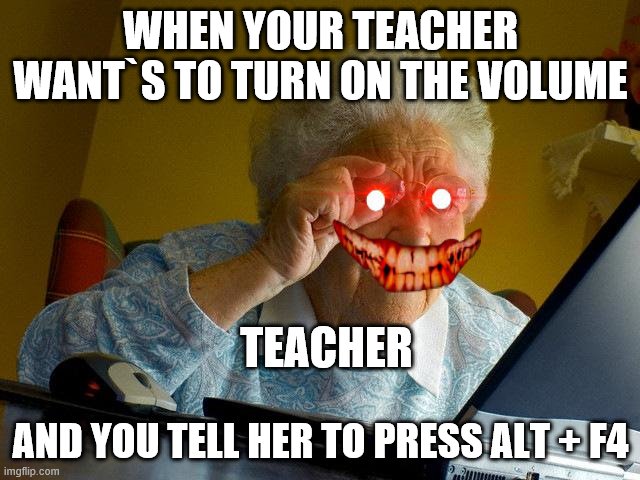 Grandma Finds The Internet Meme | WHEN YOUR TEACHER WANT`S TO TURN ON THE VOLUME; TEACHER; AND YOU TELL HER TO PRESS ALT + F4 | image tagged in memes,grandma finds the internet | made w/ Imgflip meme maker