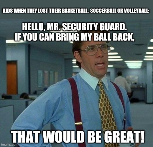 That Would Be Great Meme | KIDS WHEN THEY LOST THEIR BASKETBALL , SOCCERBALL OR VOLLEYBALL:; HELLO, MR. SECURITY GUARD. IF YOU CAN BRING MY BALL BACK, THAT WOULD BE GREAT! | image tagged in memes,that would be great,sports | made w/ Imgflip meme maker