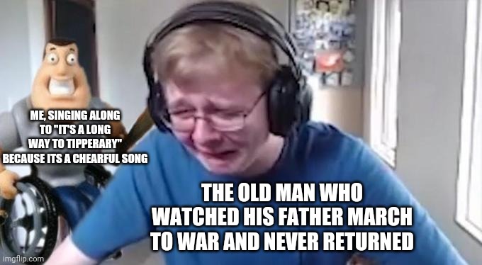 Lest we forget | ME, SINGING ALONG TO "IT'S A LONG WAY TO TIPPERARY" BECAUSE ITS A CHEARFUL SONG; THE OLD MAN WHO WATCHED HIS FATHER MARCH TO WAR AND NEVER RETURNED | image tagged in callmecarson crying next to joe swanson,wwi,world war 1,world war i,dark humor | made w/ Imgflip meme maker