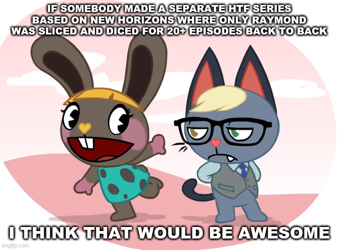 IF SOMEBODY MADE A SEPARATE HTF SERIES BASED ON NEW HORIZONS WHERE ONLY RAYMOND WAS SLICED AND DICED FOR 20+ EPISODES BACK TO BACK; I THINK THAT WOULD BE AWESOME | image tagged in animal crossing,new horizons,animal,coronavirus,covid-19 | made w/ Imgflip meme maker