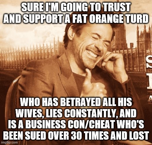 laughing | SURE I'M GOING TO TRUST AND SUPPORT A FAT ORANGE TURD; WHO HAS BETRAYED ALL HIS WIVES, LIES CONSTANTLY, AND IS A BUSINESS CON/CHEAT WHO'S BEEN SUED OVER 30 TIMES AND LOST | image tagged in laughing | made w/ Imgflip meme maker