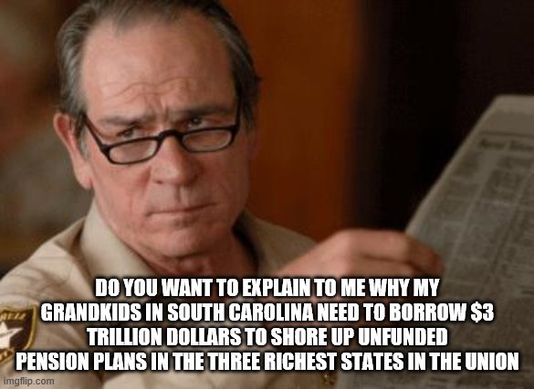 SORRY NANCY IT'S DOA | DO YOU WANT TO EXPLAIN TO ME WHY MY GRANDKIDS IN SOUTH CAROLINA NEED TO BORROW $3 TRILLION DOLLARS TO SHORE UP UNFUNDED PENSION PLANS IN THE THREE RICHEST STATES IN THE UNION | image tagged in democrats,nancy pelosi | made w/ Imgflip meme maker