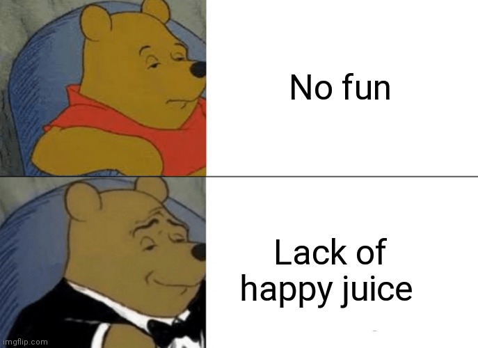 Tuxedo Winnie The Pooh Meme | No fun; Lack of happy juice | image tagged in memes,tuxedo winnie the pooh | made w/ Imgflip meme maker