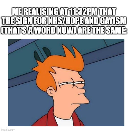 It’s all part of their plan | ME REALISING AT 11:32PM THAT THE SIGN FOR NHS/HOPE AND GAYISM (THAT’S A WORD NOW) ARE THE SAME: | image tagged in futurama fry,hope,rainbow,nhs | made w/ Imgflip meme maker