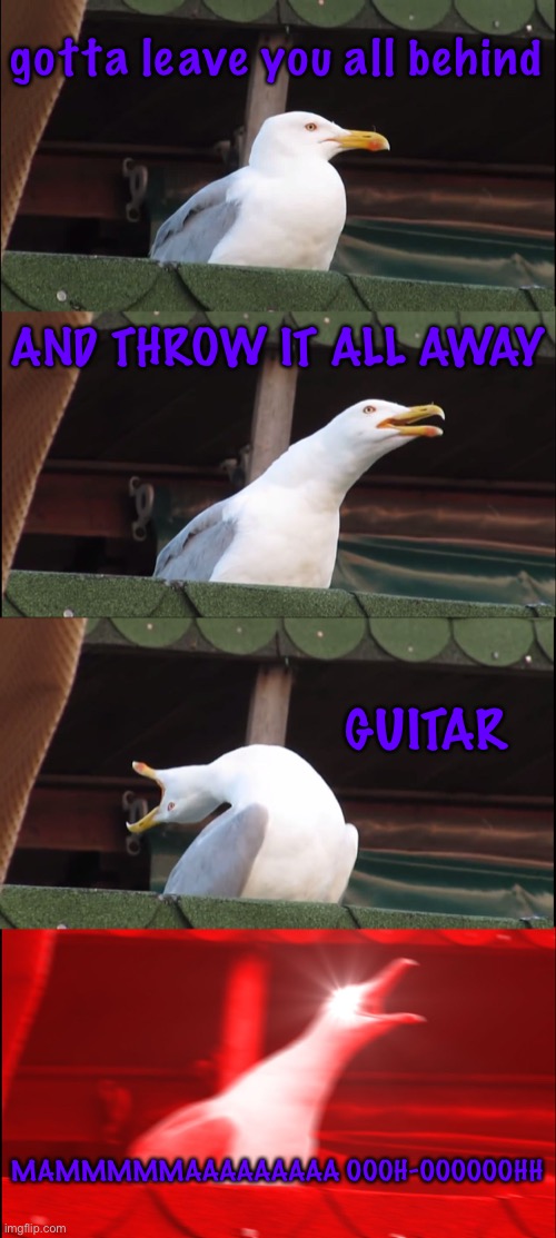 it’s a part form bohemian rhapsody by queen | gotta leave you all behind; AND THROW IT ALL AWAY; GUITAR; MAMMMMMAAAAAAAAA OOOH-OOOOOOHH | image tagged in memes,inhaling seagull | made w/ Imgflip meme maker