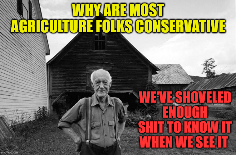 Old Farmer | WHY ARE MOST AGRICULTURE FOLKS CONSERVATIVE; WE'VE SHOVELED ENOUGH SHIT TO KNOW IT WHEN WE SEE IT | image tagged in old farmer | made w/ Imgflip meme maker