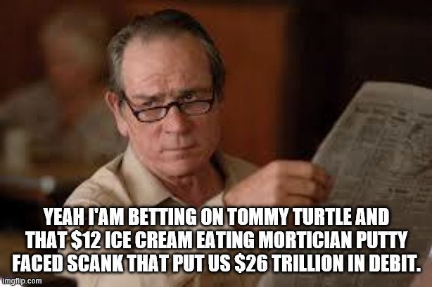 no country for old men tommy lee jones | YEAH I'AM BETTING ON TOMMY TURTLE AND THAT $12 ICE CREAM EATING MORTICIAN PUTTY FACED SCANK THAT PUT US $26 TRILLION IN DEBIT. | image tagged in no country for old men tommy lee jones | made w/ Imgflip meme maker