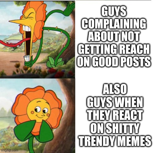 Cuphead Flower | GUYS COMPLAINING ABOUT NOT GETTING REACH ON GOOD POSTS; ALSO GUYS WHEN THEY REACT ON SHITTY TRENDY MEMES | image tagged in cuphead flower | made w/ Imgflip meme maker