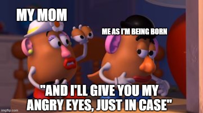 Mrs. Potato Head | MY MOM; ME AS I'M BEING BORN; "AND I'LL GIVE YOU MY ANGRY EYES, JUST IN CASE" | image tagged in mrs potato head | made w/ Imgflip meme maker