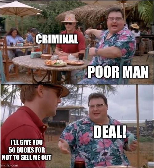 Deal! | CRIMINAL; POOR MAN; DEAL! I'LL GIVE YOU 50 BUCKS FOR NOT TO SELL ME OUT | image tagged in memes,see nobody cares | made w/ Imgflip meme maker