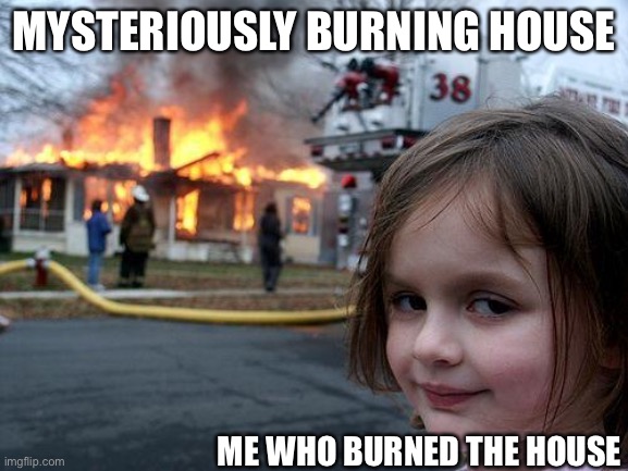 Disaster Girl Meme | MYSTERIOUSLY BURNING HOUSE; ME WHO BURNED THE HOUSE | image tagged in memes,disaster girl | made w/ Imgflip meme maker