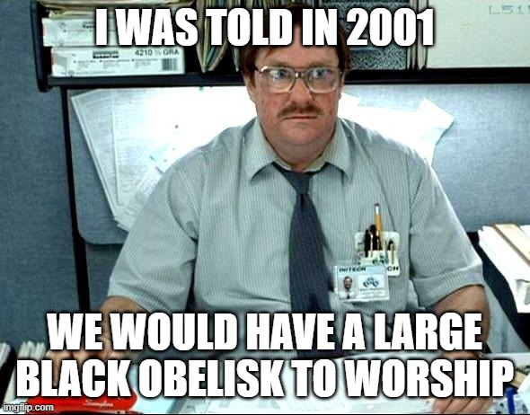 I Was Told There Would Be Meme | I WAS TOLD IN 2001 WE WOULD HAVE A LARGE BLACK OBELISK TO WORSHIP | image tagged in memes,i was told there would be | made w/ Imgflip meme maker