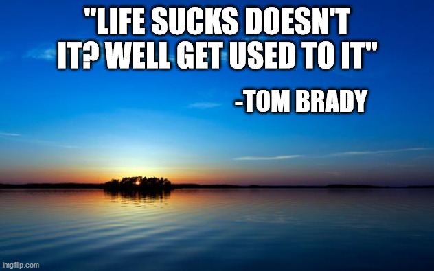 Inspirational Quote | "LIFE SUCKS DOESN'T IT? WELL GET USED TO IT" -TOM BRADY | image tagged in inspirational quote | made w/ Imgflip meme maker