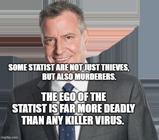 DeBlasio  | SOME STATIST ARE NOT JUST THIEVES,                  BUT ALSO MURDERERS. THE EGO OF THE STATIST IS FAR MORE DEADLY THAN ANY KILLER VIRUS. | image tagged in deblasio | made w/ Imgflip meme maker