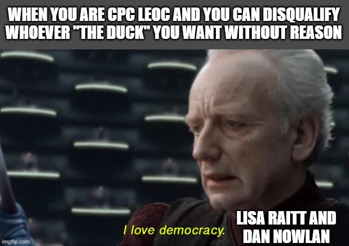 I love democracy CPC | WHEN YOU ARE CPC LEOC AND YOU CAN DISQUALIFY WHOEVER "THE DUCK" YOU WANT WITHOUT REASON; LISA RAITT AND
DAN NOWLAN | image tagged in politics,political meme,disqualify | made w/ Imgflip meme maker