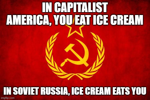 In Soviet Russia, Ice Cream Eats You | IN CAPITALIST AMERICA, YOU EAT ICE CREAM; IN SOVIET RUSSIA, ICE CREAM EATS YOU | image tagged in in soviet russia | made w/ Imgflip meme maker