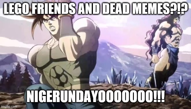 Joseph running from Kars | LEGO FRIENDS AND DEAD MEMES?!? NIGERUNDAYOOOOOOO!!! | image tagged in joseph running from kars | made w/ Imgflip meme maker