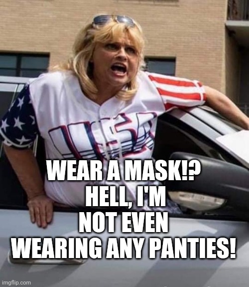 Meanwhile, on the way to the Trump rally... | WEAR A MASK!?  HELL, I'M NOT EVEN WEARING ANY PANTIES! | image tagged in donald trump,trump rally,conservatives | made w/ Imgflip meme maker