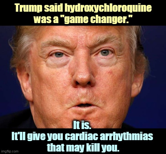 It's ineffective against COVID-19, but it may shut down your heart. That's definitely a game changer. | Trump said hydroxychloroquine was a "game changer."; It is. 
It'll give you cardiac arrhythmias 
that may kill you. | image tagged in trump angry,trump,ignorant,dangerous,fool | made w/ Imgflip meme maker