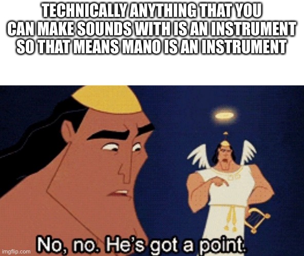 Is mayonnaise and instrument? Here’s the answer! | TECHNICALLY ANYTHING THAT YOU CAN MAKE SOUNDS WITH IS AN INSTRUMENT SO THAT MEANS MANO IS AN INSTRUMENT | image tagged in no no hes got a point,is mayonnaise an instrument,yes | made w/ Imgflip meme maker