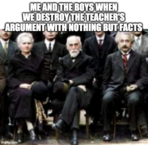 ME AND THE BOYS WHEN WE DESTROY THE TEACHER'S ARGUMENT WITH NOTHING BUT FACTS | made w/ Imgflip meme maker