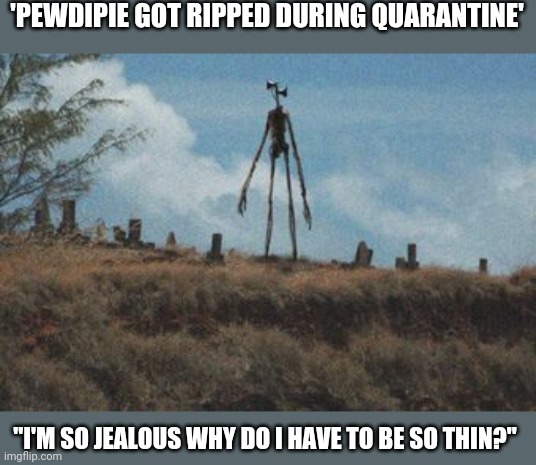 'PEWDIPIE GOT RIPPED DURING QUARANTINE'; "I'M SO JEALOUS WHY DO I HAVE TO BE SO THIN?" | image tagged in siren head | made w/ Imgflip meme maker