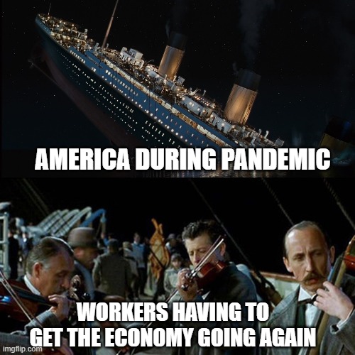 Titanic band | AMERICA DURING PANDEMIC; WORKERS HAVING TO GET THE ECONOMY GOING AGAIN | image tagged in titanic band | made w/ Imgflip meme maker
