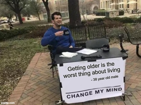 Getting Old Sucks = Dying = Body Breaking Down = Brain Breaking Down | - 38 year old male; Getting older is the worst thing about living | image tagged in memes,change my mind,old,life,thug life,thomas had never seen such bullshit before | made w/ Imgflip meme maker