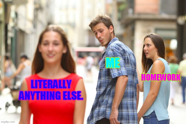 Distracted Boyfriend Meme | ME; HOMEWORK; LITERALLY ANYTHING ELSE. | image tagged in memes,distracted boyfriend | made w/ Imgflip meme maker