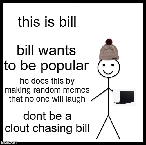 Be Like Bill Meme | this is bill; bill wants to be popular; he does this by making random memes that no one will laugh; dont be a clout chasing bill | image tagged in memes,be like bill | made w/ Imgflip meme maker