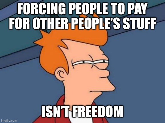 Futurama Fry Meme | FORCING PEOPLE TO PAY FOR OTHER PEOPLE’S STUFF ISN’T FREEDOM | image tagged in memes,futurama fry | made w/ Imgflip meme maker