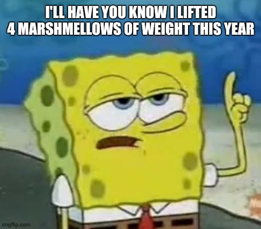 I'll Have You Know Spongebob Meme | I'LL HAVE YOU KNOW I LIFTED 4 MARSHMELLOWS OF WEIGHT THIS YEAR | image tagged in memes,i'll have you know spongebob | made w/ Imgflip meme maker